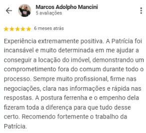 Avaliação 5 estrelas de Marcos Adolpho Mancini no Google sobre a OCB Imobiliária: Experiência extremamente positiva. A Patrícia foi incansável e muito determinada em me ajudar a conseguir a locação do imóvel, demonstrando um comprometimento fora do comum durante todo o processo. Sempre muito profissional, firme nas negociações, clara nas informações e rápida nas respostas. Recomendo fortemente o trabalho da Patrícia.