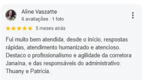Avaliação 5 estrelas de Aline Vaszatte no Google: Fui muito bem atendida, desde o início, respostas rápidas, atendimento humanizado e atencioso. Destaco o profissionalismo e agilidade da corretora Janaína, e das responsáveis do administrativo: Thuany e Patrícia.