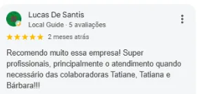 Avaliação 5 estrelas de Lucas De Santis no Google: Recomendo muito essa empresa! Super profissionais, principalmente o atendimento quando necessário das colaboradoras Tatiane, Tatiana e Bárbara!