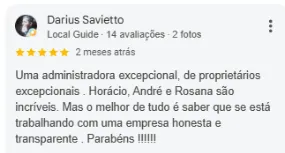Avaliação 5 estrelas de Darius Savietto no Google: Uma administradora excepcional, de proprietários excepcionais. Horácio, André e Rosana são incríveis. Mas o melhor de tudo é saber que se está trabalhando com uma empresa honesta e transparente. Parabéns!