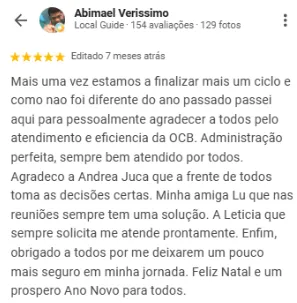 Avaliação 5 estrelas de Abimael Veríssimo no Google: Mais uma vez estamos a finalizar mais um ciclo e passei aqui para pessoalmente agradecer a todos pelo atendimento e eficiência da OCB. Administração perfeita, sempre bem atendido por todos. Agradeço à Andrea Juca, que à frente de todos toma as decisões certas, à Lu, que nas reuniões sempre tem uma solução, e à Letícia, que sempre me atende prontamente. Obrigado a todos por me deixarem mais seguro em minha jornada.